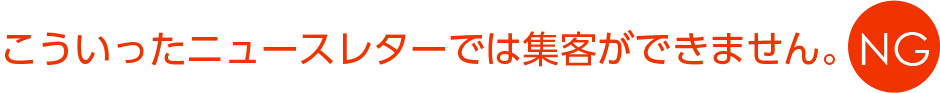 こういったニュースレターでは集客ができません。